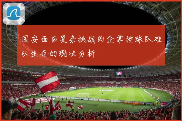 国安面临复杂挑战民企掌控球队难以生存的现状分析